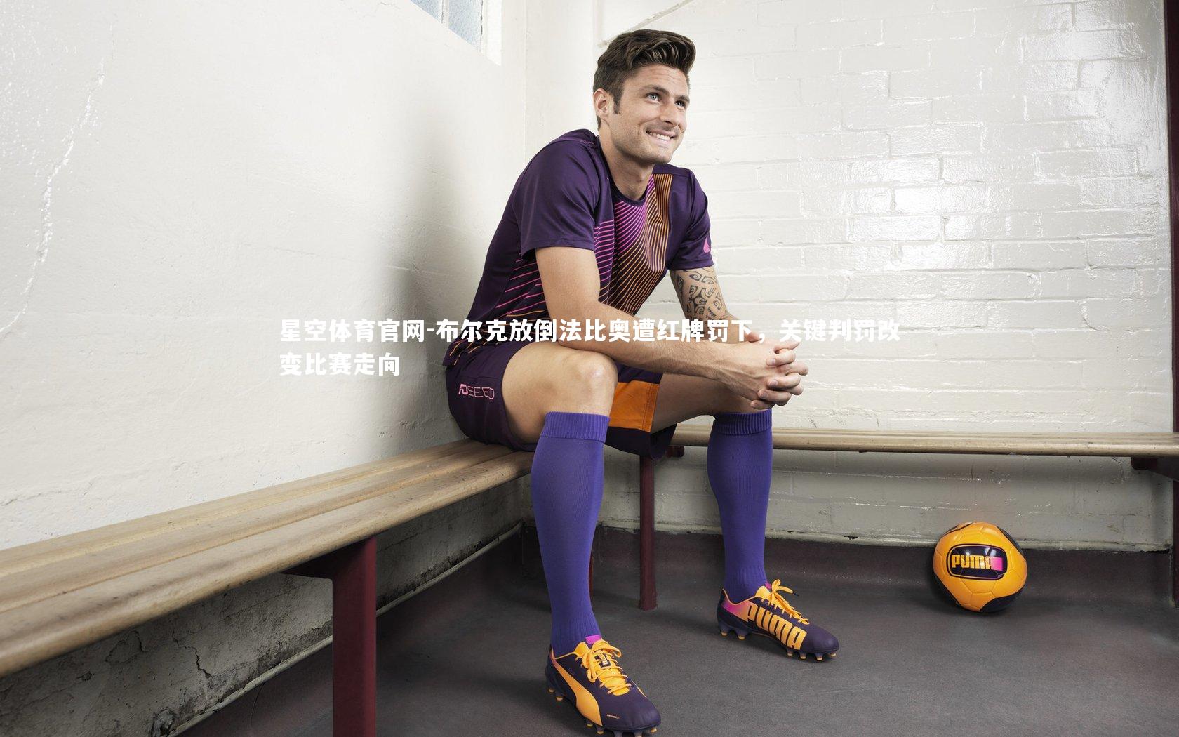 布尔克放倒法比奥遭红牌罚下，关键判罚改变比赛走向