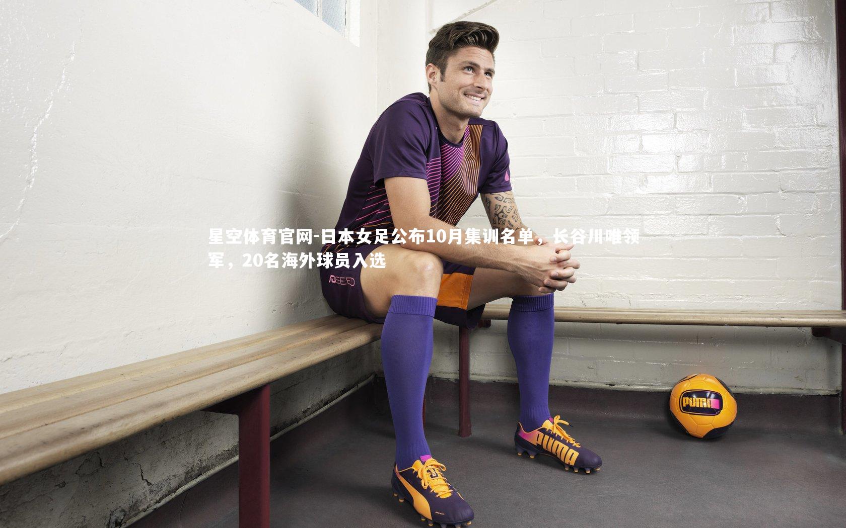 日本女足公布10月集训名单,长谷川唯领军,20名海外球员入选