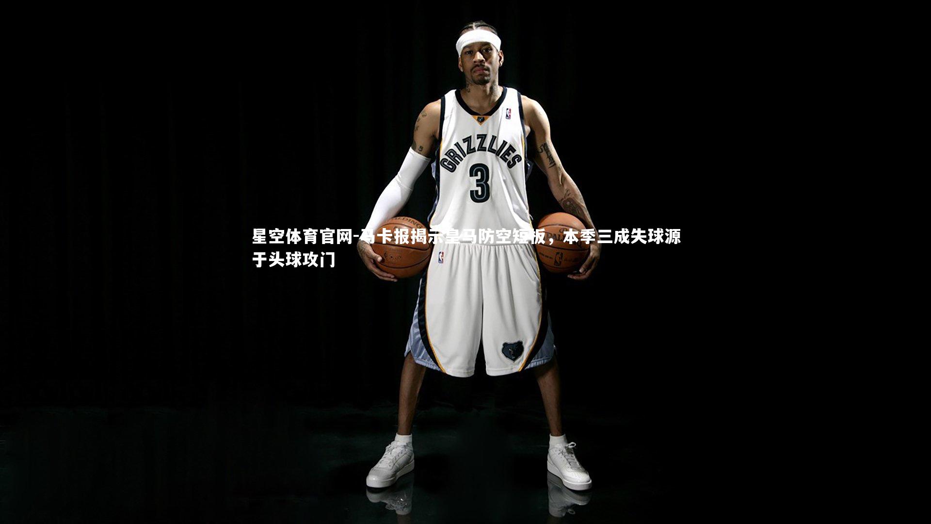 马卡报揭示皇马防空短板,本季三成失球源于头球攻门